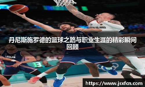 丹尼斯施罗德的篮球之路与职业生涯的精彩瞬间回顾
