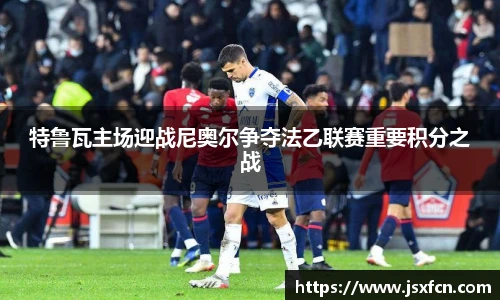 特鲁瓦主场迎战尼奥尔争夺法乙联赛重要积分之战