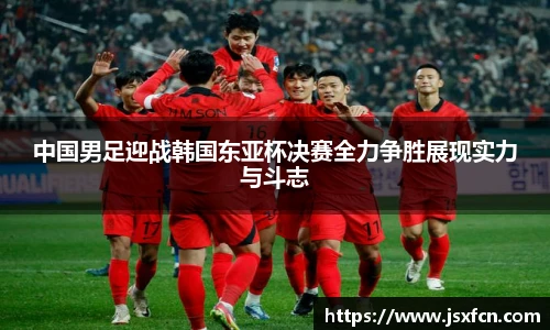 中国男足迎战韩国东亚杯决赛全力争胜展现实力与斗志
