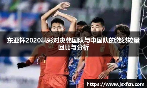 东亚杯2020精彩对决韩国队与中国队的激烈较量回顾与分析