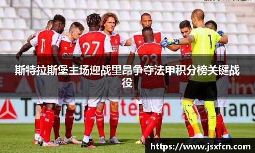 斯特拉斯堡主场迎战里昂争夺法甲积分榜关键战役