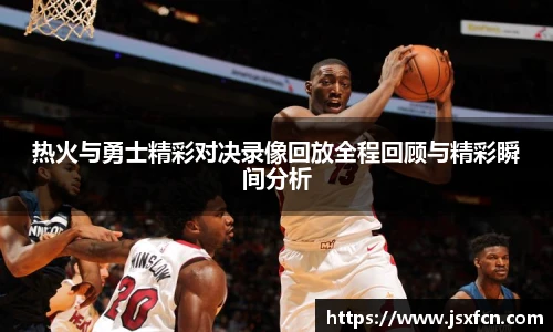 热火与勇士精彩对决录像回放全程回顾与精彩瞬间分析