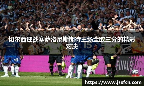 切尔西迎战塞萨洛尼斯期待主场全取三分的精彩对决