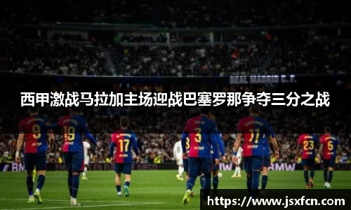 西甲激战马拉加主场迎战巴塞罗那争夺三分之战