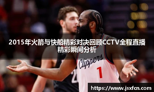2015年火箭与快船精彩对决回顾CCTV全程直播精彩瞬间分析