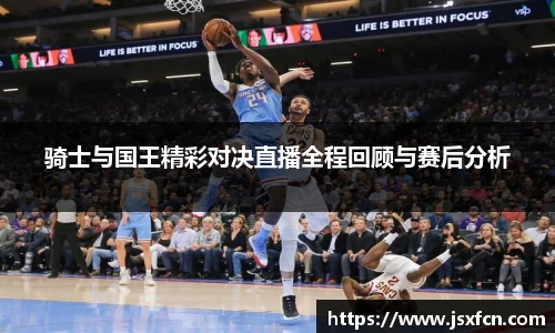 骑士与国王精彩对决直播全程回顾与赛后分析