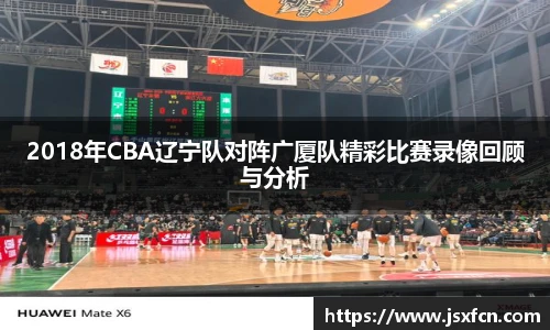 2018年CBA辽宁队对阵广厦队精彩比赛录像回顾与分析