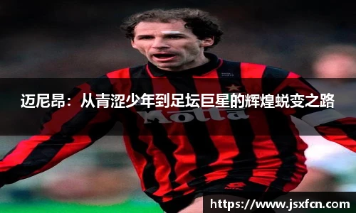 迈尼昂：从青涩少年到足坛巨星的辉煌蜕变之路